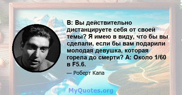 В: Вы действительно дистанцируете себя от своей темы? Я имею в виду, что бы вы сделали, если бы вам подарили молодая девушка, которая горела до смерти? A: Около 1/60 в F5.6.