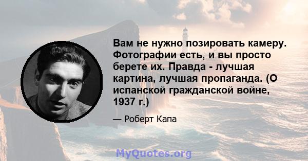 Вам не нужно позировать камеру. Фотографии есть, и вы просто берете их. Правда - лучшая картина, лучшая пропаганда. (О испанской гражданской войне, 1937 г.)