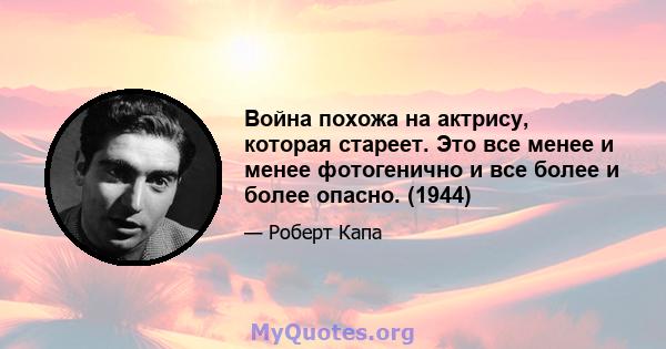 Война похожа на актрису, которая стареет. Это все менее и менее фотогенично и все более и более опасно. (1944)