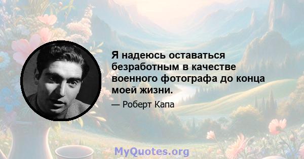 Я надеюсь оставаться безработным в качестве военного фотографа до конца моей жизни.