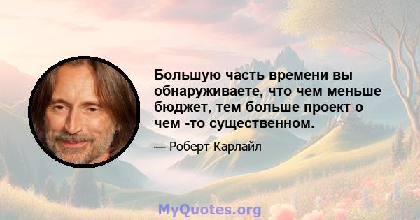 Большую часть времени вы обнаруживаете, что чем меньше бюджет, тем больше проект о чем -то существенном.