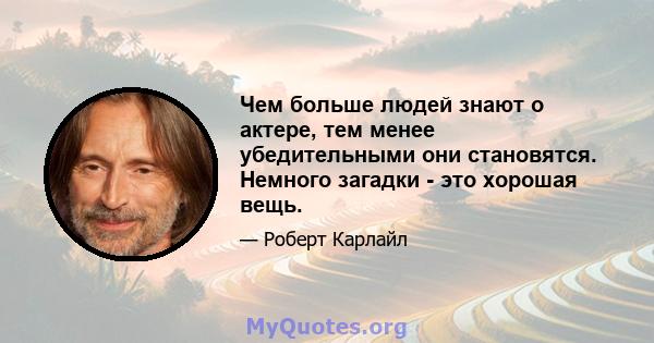 Чем больше людей знают о актере, тем менее убедительными они становятся. Немного загадки - это хорошая вещь.