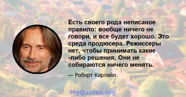 Есть своего рода неписаное правило: вообще ничего не говори, и все будет хорошо. Это среда продюсера. Режиссеры нет, чтобы принимать какие -либо решения. Они не собираются ничего менять.