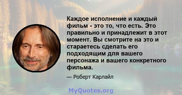 Каждое исполнение и каждый фильм - это то, что есть. Это правильно и принадлежит в этот момент. Вы смотрите на это и стараетесь сделать его подходящим для вашего персонажа и вашего конкретного фильма.