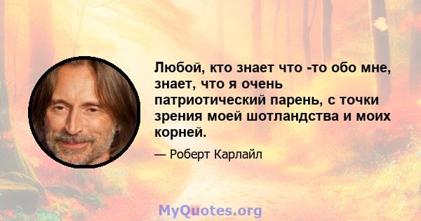 Любой, кто знает что -то обо мне, знает, что я очень патриотический парень, с точки зрения моей шотландства и моих корней.