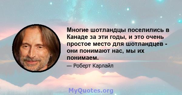 Многие шотландцы поселились в Канаде за эти годы, и это очень простое место для шотландцев - они понимают нас, мы их понимаем.