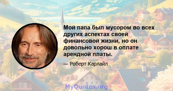 Мой папа был мусором во всех других аспектах своей финансовой жизни, но он довольно хорош в оплате арендной платы.