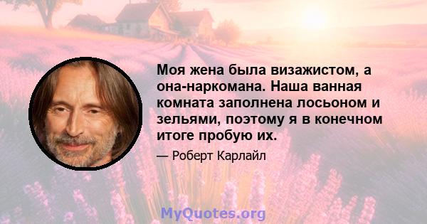 Моя жена была визажистом, а она-наркомана. Наша ванная комната заполнена лосьоном и зельями, поэтому я в конечном итоге пробую их.