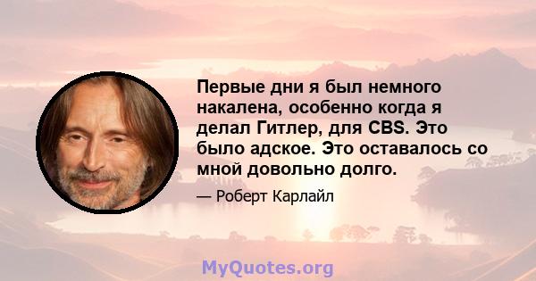 Первые дни я был немного накалена, особенно когда я делал Гитлер, для CBS. Это было адское. Это оставалось со мной довольно долго.