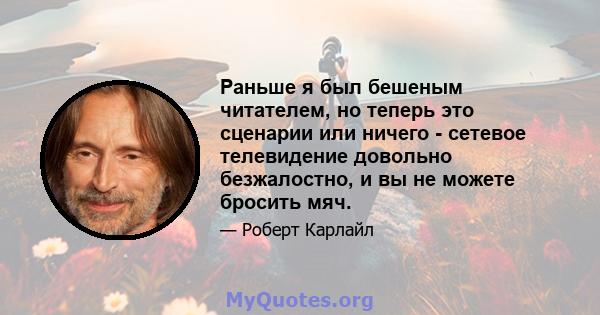 Раньше я был бешеным читателем, но теперь это сценарии или ничего - сетевое телевидение довольно безжалостно, и вы не можете бросить мяч.