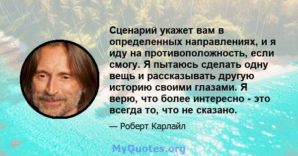 Сценарий укажет вам в определенных направлениях, и я иду на противоположность, если смогу. Я пытаюсь сделать одну вещь и рассказывать другую историю своими глазами. Я верю, что более интересно - это всегда то, что не