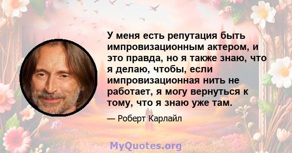 У меня есть репутация быть импровизационным актером, и это правда, но я также знаю, что я делаю, чтобы, если импровизационная нить не работает, я могу вернуться к тому, что я знаю уже там.