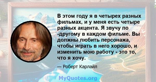 В этом году я в четырех разных фильмах, и у меня есть четыре разных акцента. Я звучу по -другому в каждом фильме. Вы должны любить персонажа, чтобы играть в него хорошо, и изменить мою работу - это то, что я хочу.