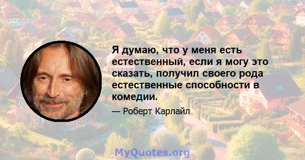 Я думаю, что у меня есть естественный, если я могу это сказать, получил своего рода естественные способности в комедии.