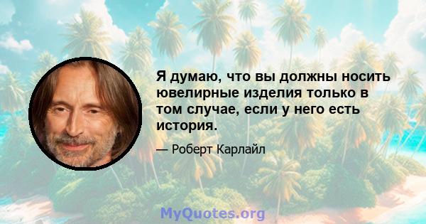 Я думаю, что вы должны носить ювелирные изделия только в том случае, если у него есть история.