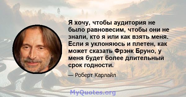 Я хочу, чтобы аудитория не было равновесим, чтобы они не знали, кто я или как взять меня. Если я уклоняюсь и плетен, как может сказать Фрэнк Бруно, у меня будет более длительный срок годности.