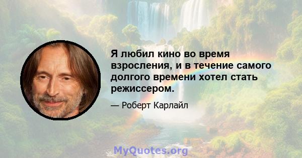 Я любил кино во время взросления, и в течение самого долгого времени хотел стать режиссером.