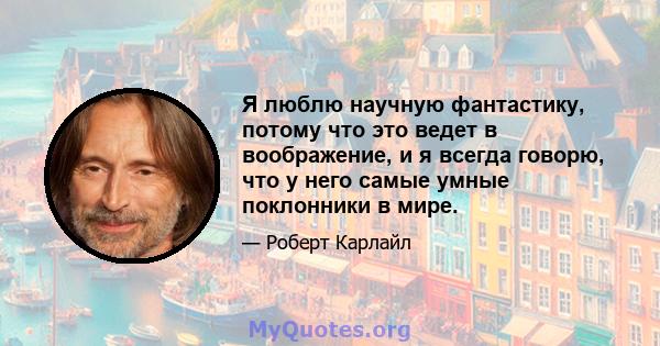 Я люблю научную фантастику, потому что это ведет в воображение, и я всегда говорю, что у него самые умные поклонники в мире.