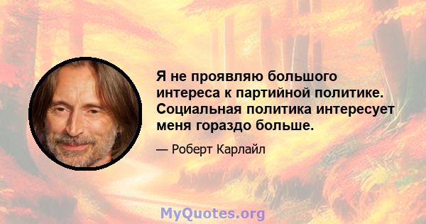 Я не проявляю большого интереса к партийной политике. Социальная политика интересует меня гораздо больше.