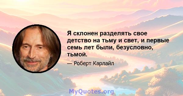 Я склонен разделять свое детство на тьму и свет, и первые семь лет были, безусловно, тьмой.