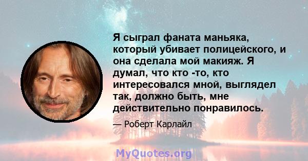 Я сыграл фаната маньяка, который убивает полицейского, и она сделала мой макияж. Я думал, что кто -то, кто интересовался мной, выглядел так, должно быть, мне действительно понравилось.