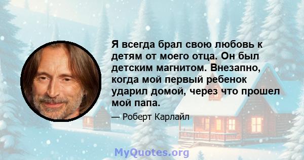 Я всегда брал свою любовь к детям от моего отца. Он был детским магнитом. Внезапно, когда мой первый ребенок ударил домой, через что прошел мой папа.