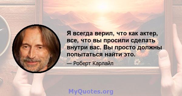 Я всегда верил, что как актер, все, что вы просили сделать внутри вас. Вы просто должны попытаться найти это.