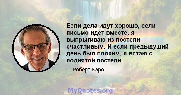 Если дела идут хорошо, если письмо идет вместе, я выпрыгиваю из постели счастливым. И если предыдущий день был плохим, я встаю с поднятой постели.