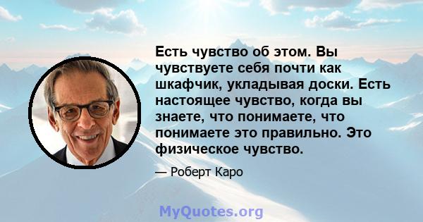 Есть чувство об этом. Вы чувствуете себя почти как шкафчик, укладывая доски. Есть настоящее чувство, когда вы знаете, что понимаете, что понимаете это правильно. Это физическое чувство.