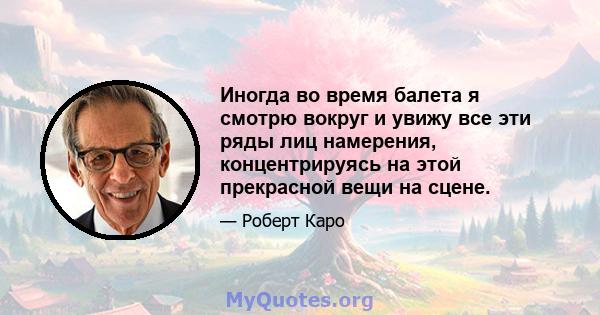 Иногда во время балета я смотрю вокруг и увижу все эти ряды лиц намерения, концентрируясь на этой прекрасной вещи на сцене.