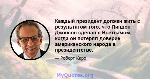 Каждый президент должен жить с результатом того, что Линдон Джонсон сделал с Вьетнамом, когда он потерял доверие американского народа в президентстве.