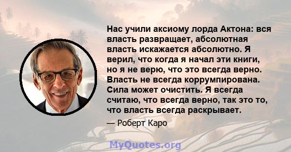 Нас учили аксиому лорда Актона: вся власть развращает, абсолютная власть искажается абсолютно. Я верил, что когда я начал эти книги, но я не верю, что это всегда верно. Власть не всегда коррумпирована. Сила может