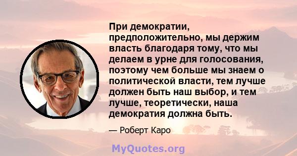 При демократии, предположительно, мы держим власть благодаря тому, что мы делаем в урне для голосования, поэтому чем больше мы знаем о политической власти, тем лучше должен быть наш выбор, и тем лучше, теоретически,