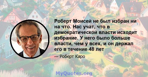 Роберт Моисей не был избран ни на что. Нас учат, что в демократической власти исходит избрание. У него было больше власти, чем у всех, и он держал его в течение 48 лет