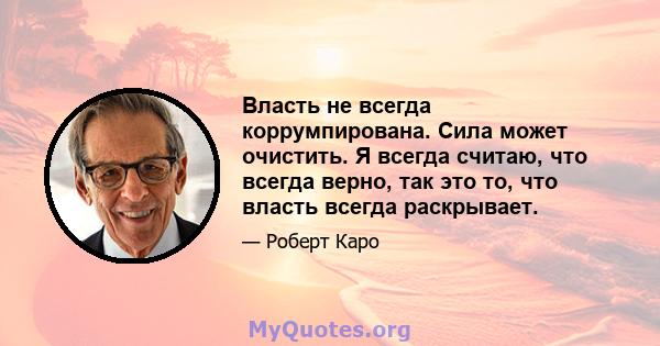 Власть не всегда коррумпирована. Сила может очистить. Я всегда считаю, что всегда верно, так это то, что власть всегда раскрывает.