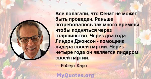 Все полагали, что Сенат не может быть проведен. Раньше потребовалось так много времени, чтобы подняться через старшинство. Через два года Линдон Джонсон - помощник лидера своей партии. Через четыре года он является