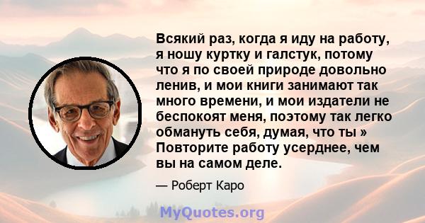 Всякий раз, когда я иду на работу, я ношу куртку и галстук, потому что я по своей природе довольно ленив, и мои книги занимают так много времени, и мои издатели не беспокоят меня, поэтому так легко обмануть себя, думая, 