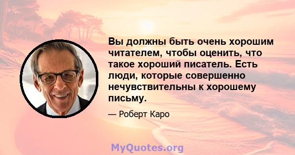 Вы должны быть очень хорошим читателем, чтобы оценить, что такое хороший писатель. Есть люди, которые совершенно нечувствительны к хорошему письму.