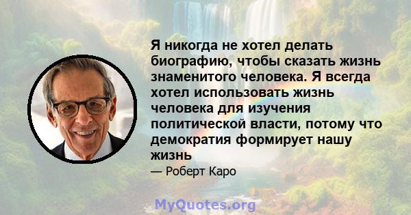 Я никогда не хотел делать биографию, чтобы сказать жизнь знаменитого человека. Я всегда хотел использовать жизнь человека для изучения политической власти, потому что демократия формирует нашу жизнь