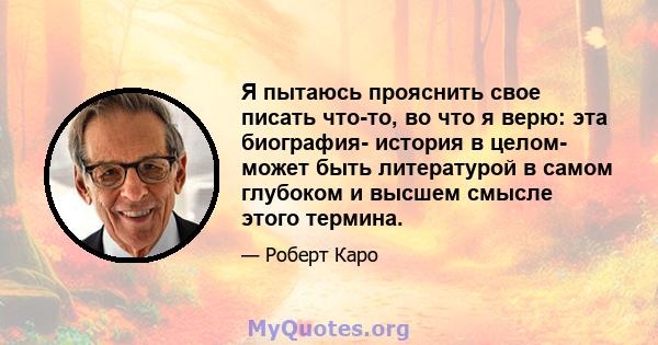 Я пытаюсь прояснить свое писать что-то, во что я верю: эта биография- история в целом- может быть литературой в самом глубоком и высшем смысле этого термина.