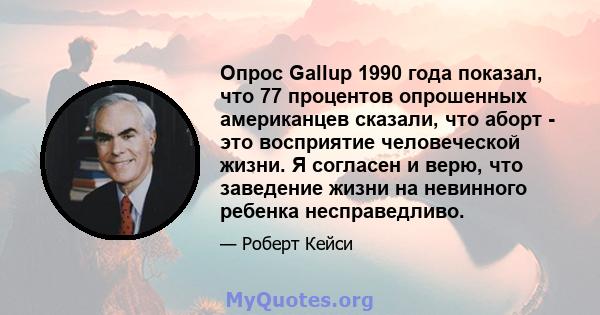 Опрос Gallup 1990 года показал, что 77 процентов опрошенных американцев сказали, что аборт - это восприятие человеческой жизни. Я согласен и верю, что заведение жизни на невинного ребенка несправедливо.