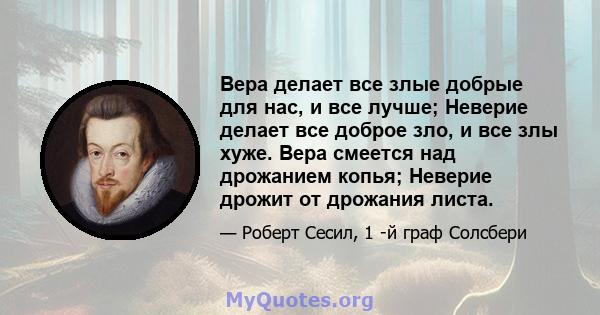 Вера делает все злые добрые для нас, и все лучше; Неверие делает все доброе зло, и все злы хуже. Вера смеется над дрожанием копья; Неверие дрожит от дрожания листа.