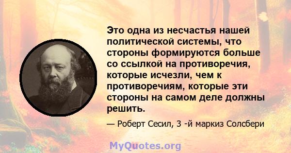 Это одна из несчастья нашей политической системы, что стороны формируются больше со ссылкой на противоречия, которые исчезли, чем к противоречиям, которые эти стороны на самом деле должны решить.