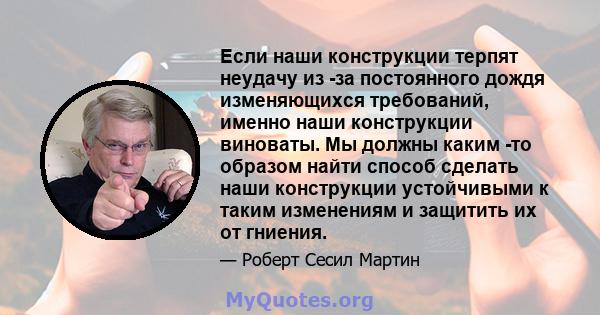 Если наши конструкции терпят неудачу из -за постоянного дождя изменяющихся требований, именно наши конструкции виноваты. Мы должны каким -то образом найти способ сделать наши конструкции устойчивыми к таким изменениям и 