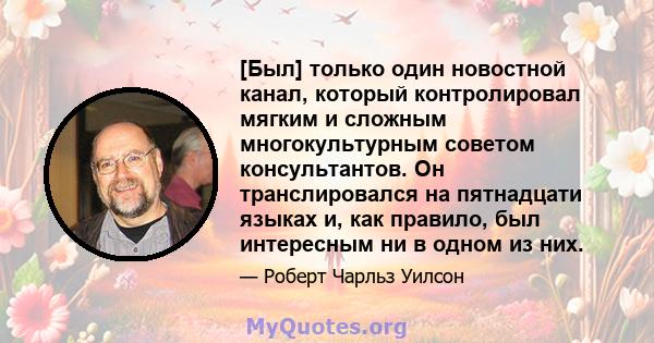 [Был] только один новостной канал, который контролировал мягким и сложным многокультурным советом консультантов. Он транслировался на пятнадцати языках и, как правило, был интересным ни в одном из них.