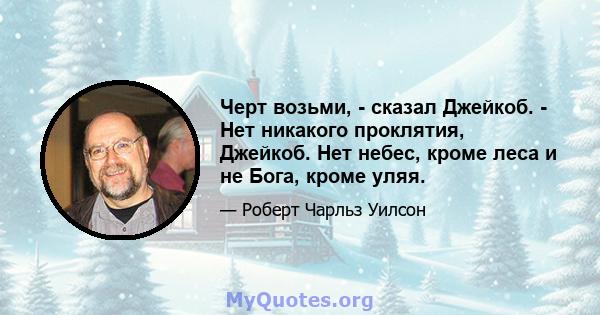 Черт возьми, - сказал Джейкоб. - Нет никакого проклятия, Джейкоб. Нет небес, кроме леса и не Бога, кроме уляя.