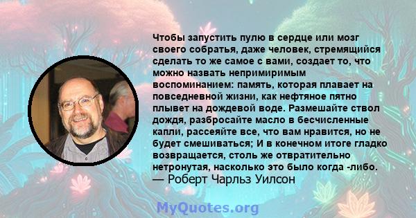 Чтобы запустить пулю в сердце или мозг своего собратья, даже человек, стремящийся сделать то же самое с вами, создает то, что можно назвать непримиримым воспоминанием: память, которая плавает на повседневной жизни, как