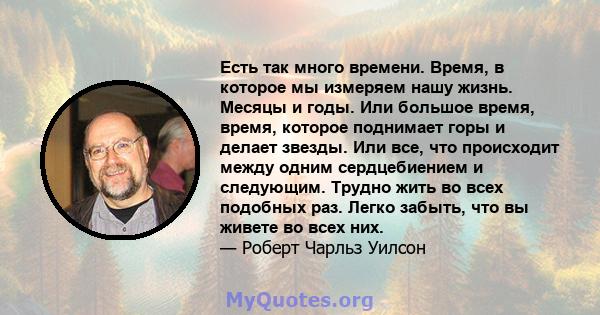 Есть так много времени. Время, в которое мы измеряем нашу жизнь. Месяцы и годы. Или большое время, время, которое поднимает горы и делает звезды. Или все, что происходит между одним сердцебиением и следующим. Трудно