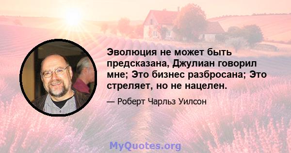 Эволюция не может быть предсказана, Джулиан говорил мне; Это бизнес разбросана; Это стреляет, но не нацелен.