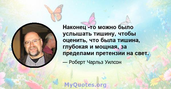 Наконец -то можно было услышать тишину, чтобы оценить, что была тишина, глубокая и мощная, за пределами претензии на свет.